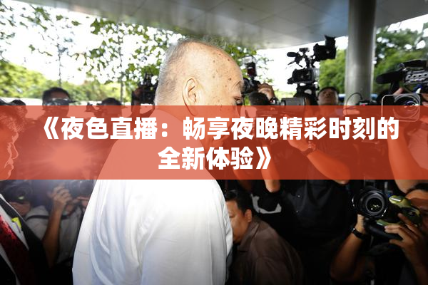 《夜色直播：畅享夜晚精彩时刻的全新体验》