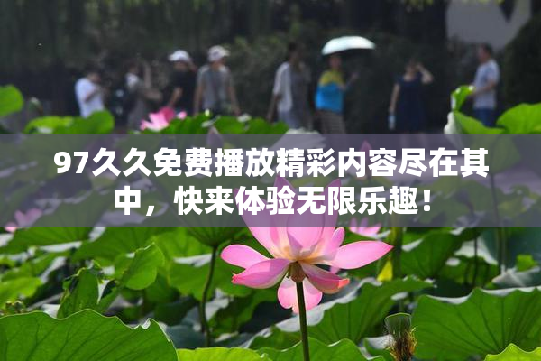 97久久免费播放精彩内容尽在其中，快来体验无限乐趣！