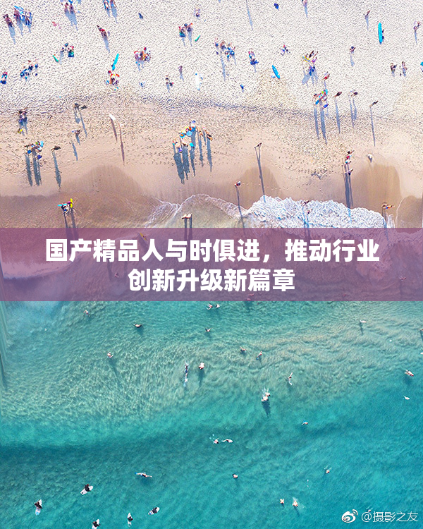 国产精品人与时俱进，推动行业创新升级新篇章