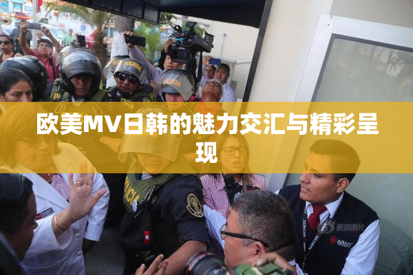 欧美MV日韩的魅力交汇与精彩呈现