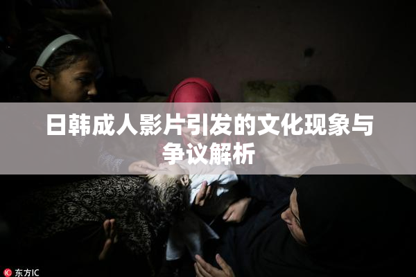 日韩成人影片引发的文化现象与争议解析