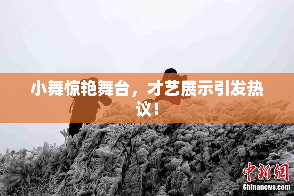 小舞惊艳舞台，才艺展示引发热议！