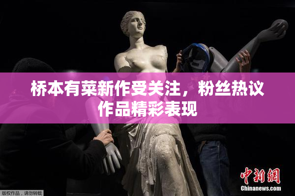 桥本有菜新作受关注，粉丝热议作品精彩表现