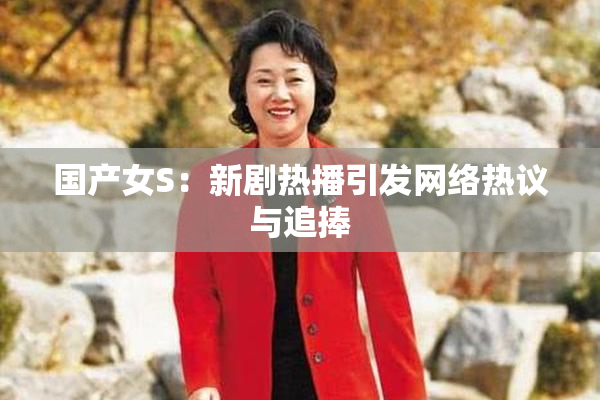 国产女S：新剧热播引发网络热议与追捧