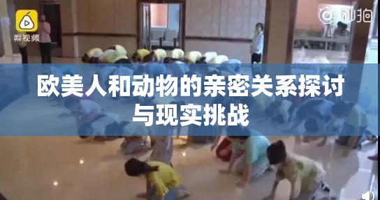 欧美人和动物的亲密关系探讨与现实挑战