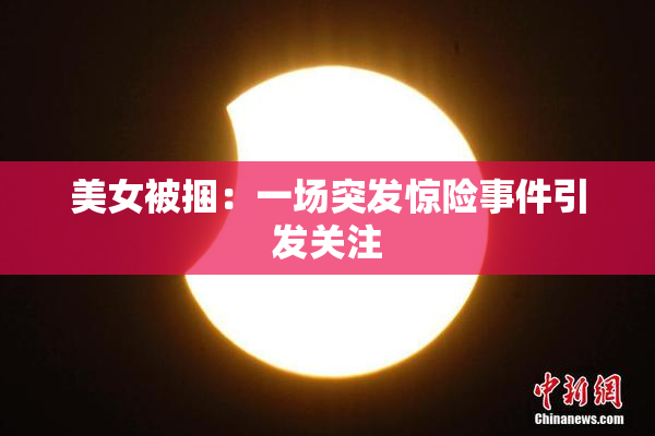 美女被捆：一场突发惊险事件引发关注