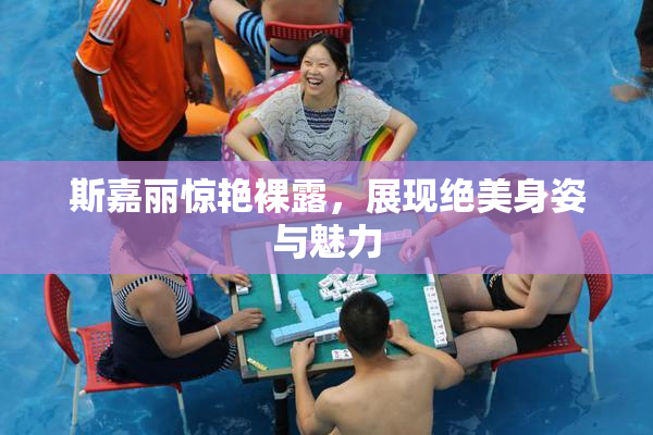 斯嘉丽惊艳裸露，展现绝美身姿与魅力