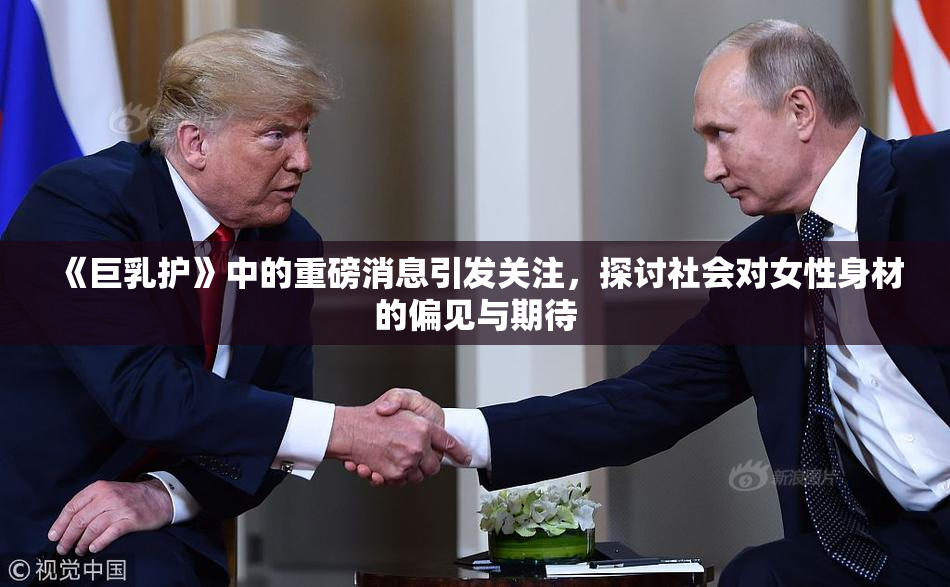 《巨乳护》中的重磅消息引发关注，探讨社会对女性身材的偏见与期待