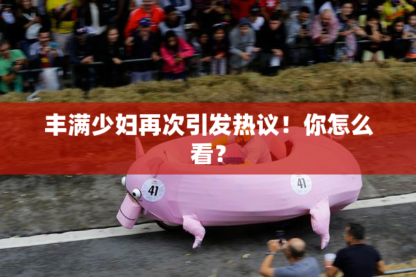 丰满少妇再次引发热议！你怎么看？