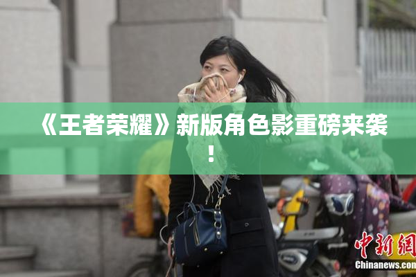 《王者荣耀》新版角色影重磅来袭！