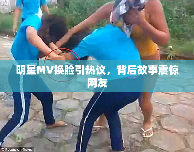 明星MV换脸引热议，背后故事震惊网友