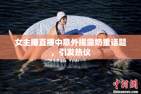 女主播直播中意外揭露奶重话题，引发热议