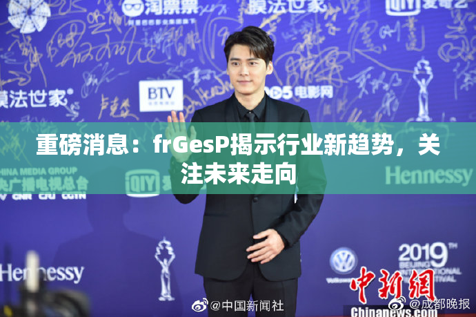 重磅消息：frGesP揭示行业新趋势，关注未来走向
