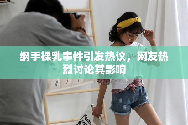 纲手裸乳事件引发热议，网友热烈讨论其影响