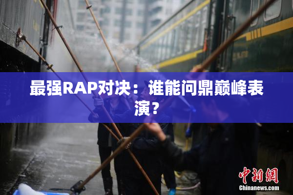 最强RAP对决：谁能问鼎巅峰表演？