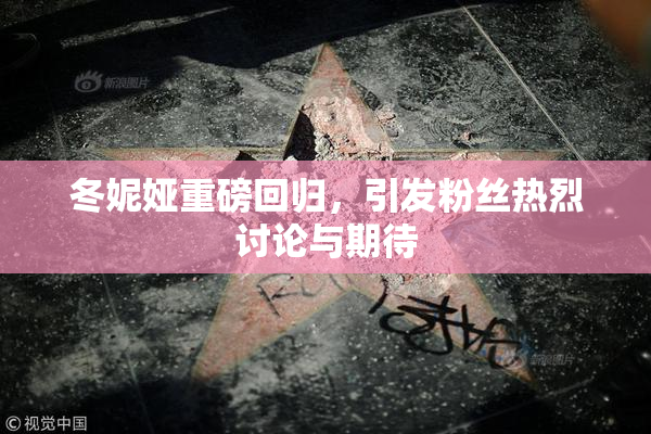 冬妮娅重磅回归，引发粉丝热烈讨论与期待