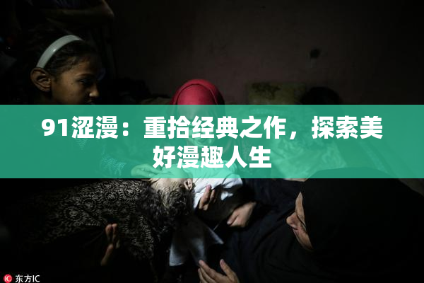 91涩漫：重拾经典之作，探索美好漫趣人生
