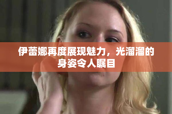 伊蕾娜再度展现魅力，光溜溜的身姿令人瞩目