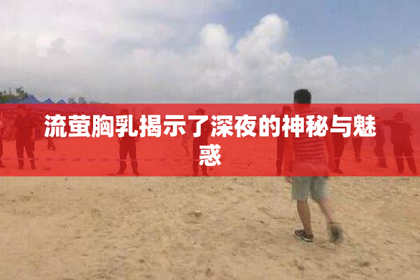 流萤胸乳揭示了深夜的神秘与魅惑