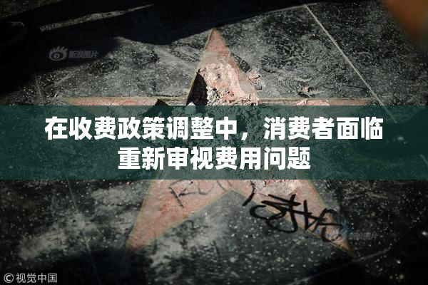 在收费政策调整中，消费者面临重新审视费用问题