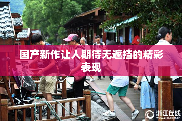 国产新作让人期待无遮挡的精彩表现