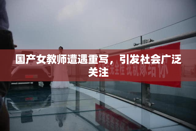 国产女教师遭遇重写，引发社会广泛关注