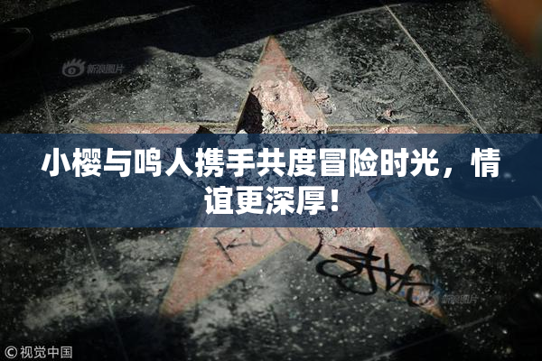 小樱与鸣人携手共度冒险时光，情谊更深厚！