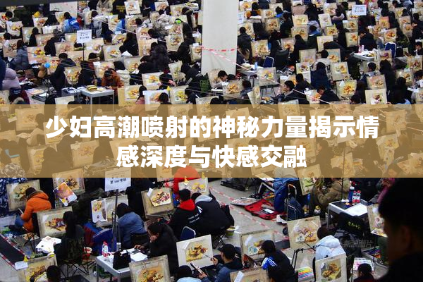 少妇高潮喷射的神秘力量揭示情感深度与快感交融
