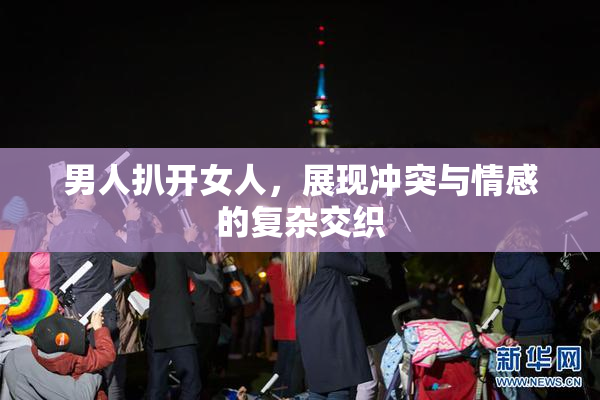 男人扒开女人，展现冲突与情感的复杂交织