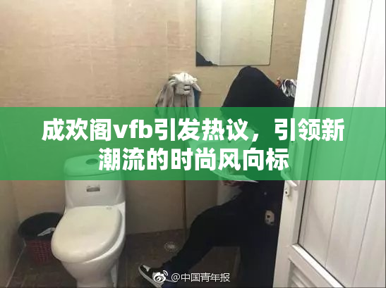 成欢阁vfb引发热议，引领新潮流的时尚风向标