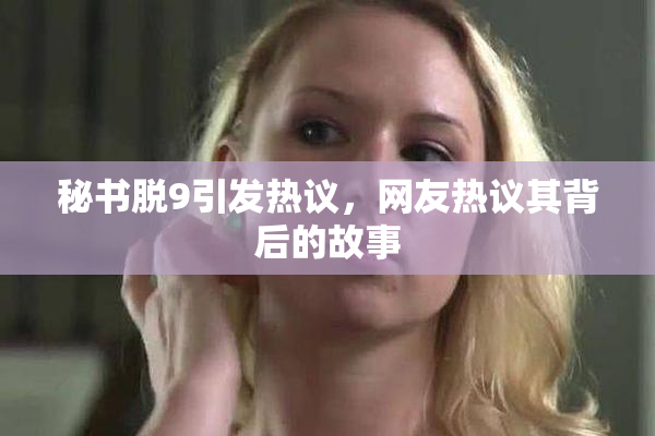 秘书脱9引发热议，网友热议其背后的故事