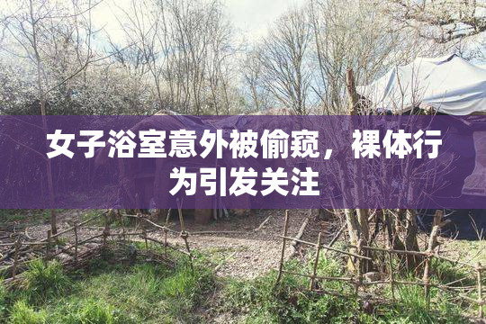女子浴室意外被偷窥，裸体行为引发关注