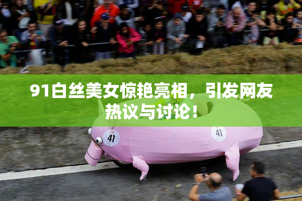 91白丝美女惊艳亮相，引发网友热议与讨论！