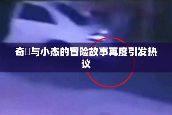 奇犽与小杰的冒险故事再度引发热议