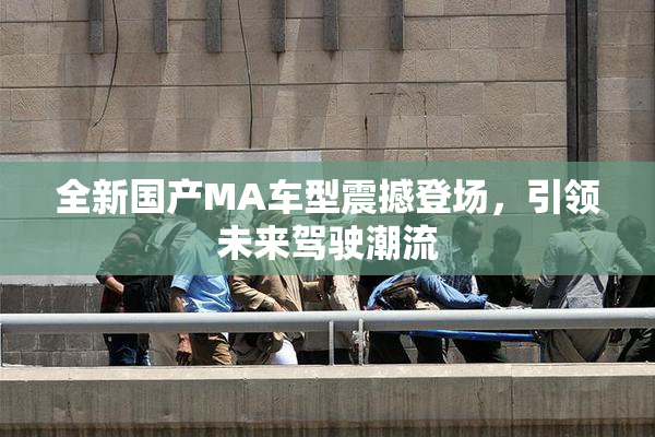 全新国产MA车型震撼登场，引领未来驾驶潮流