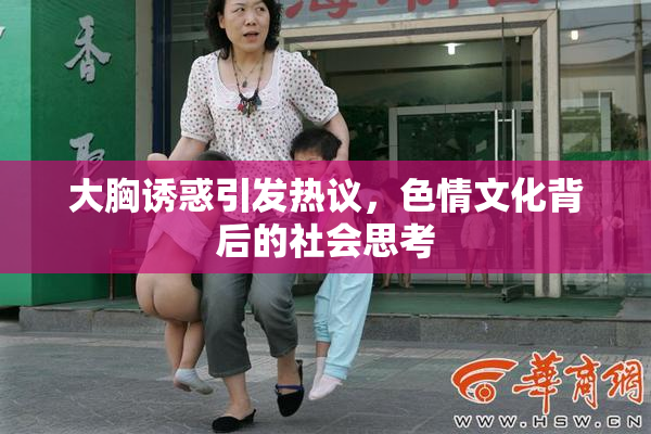 大胸诱惑引发热议，色情文化背后的社会思考