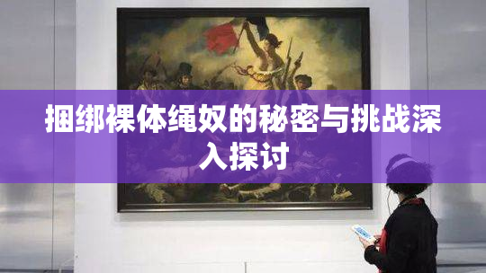 捆绑裸体绳奴的秘密与挑战深入探讨