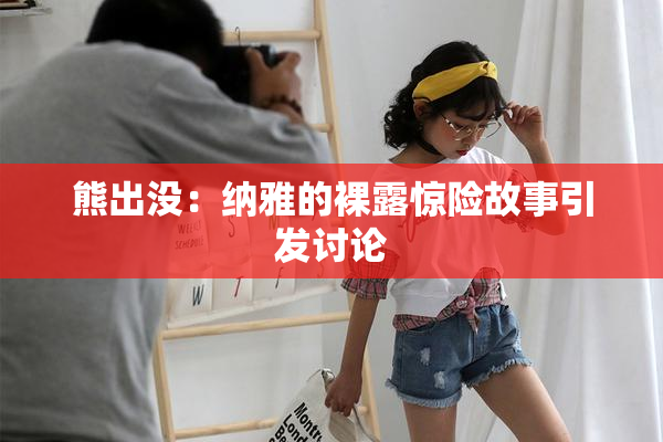 熊出没：纳雅的裸露惊险故事引发讨论