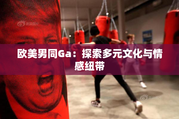 欧美男同Ga：探索多元文化与情感纽带