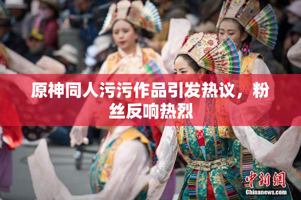 原神同人污污作品引发热议，粉丝反响热烈