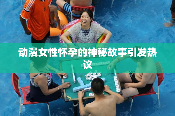 动漫女性怀孕的神秘故事引发热议