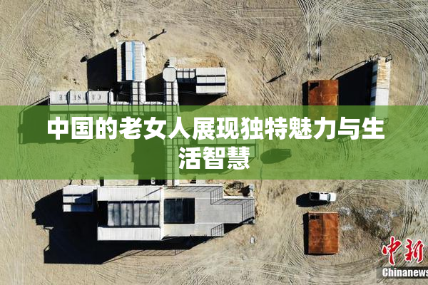 中国的老女人展现独特魅力与生活智慧