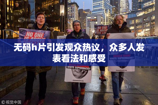 无码h片引发观众热议，众多人发表看法和感受
