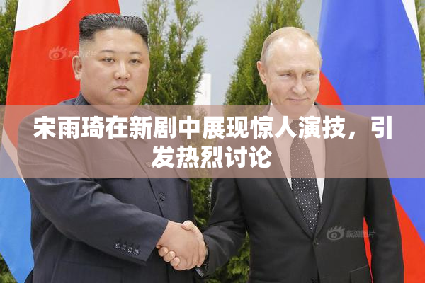 宋雨琦在新剧中展现惊人演技，引发热烈讨论