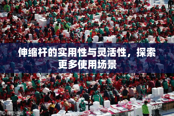 伸缩杆的实用性与灵活性，探索更多使用场景