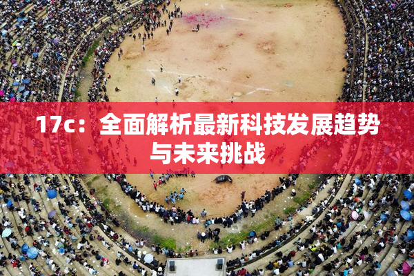 17c：全面解析最新科技发展趋势与未来挑战