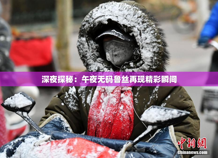 深夜探秘：午夜无码鲁丝再现精彩瞬间