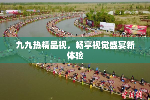 九九热精品视，畅享视觉盛宴新体验