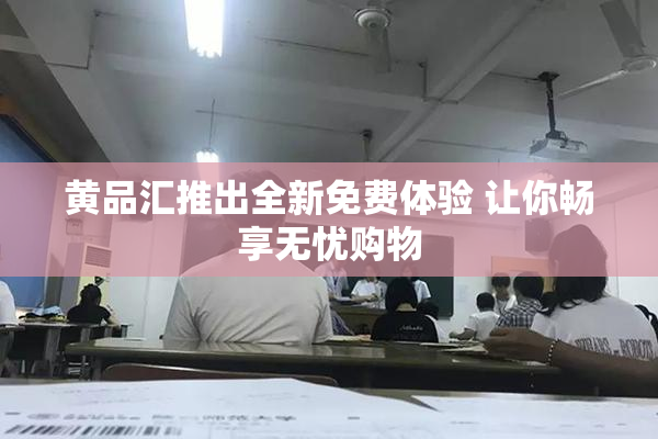 黄品汇推出全新免费体验 让你畅享无忧购物