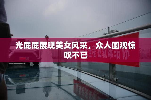 光屁屁展现美女风采，众人围观惊叹不已